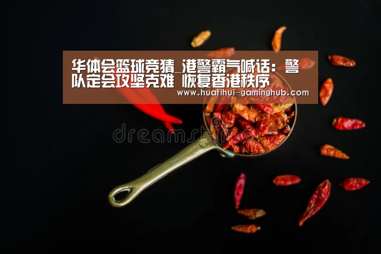 华体会篮球竞猜_港警霸气喊话:警队定会攻坚克难 恢复香港秩序(图4) 华体会体育APP