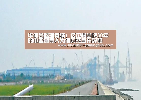 华体会篮球竞猜:这位稳坐快30年的中亚领导人为何突然宣布辞职(图1) 华体会体育APP