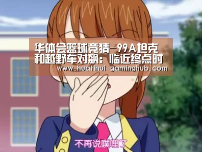 华体会篮球竞猜-99A坦克和越野车对飙:临近终点时上演反超绝杀(图)(图1) 华体会体育APP