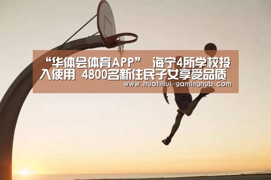 “华体会体育APP”
海宁4所学校投入使用 4800名新住民子女享受品质教育!接下来还将…(图3) 华体会体育娱乐平台