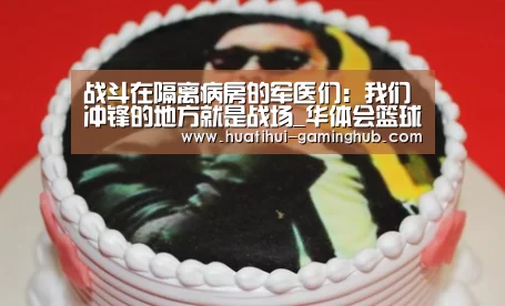 战斗在隔离病房的军医们:我们冲锋的地方就是战场_华体会篮球竞猜(图4) 华体会体育赛事直播