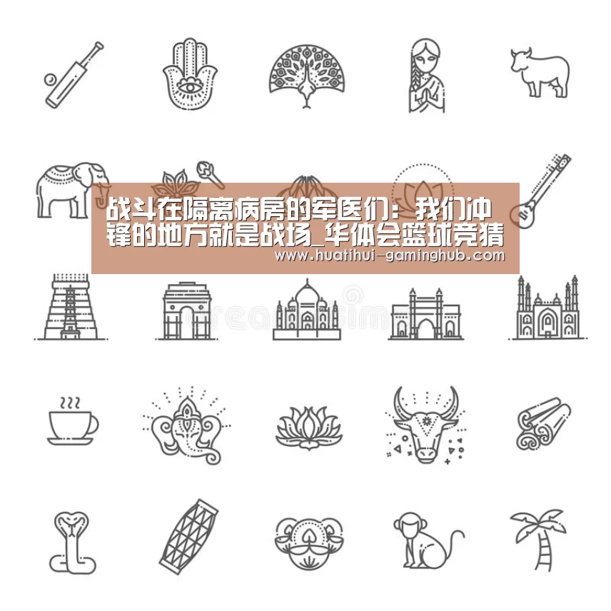 战斗在隔离病房的军医们:我们冲锋的地方就是战场_华体会篮球竞猜(图1) 华体会体育娱乐平台