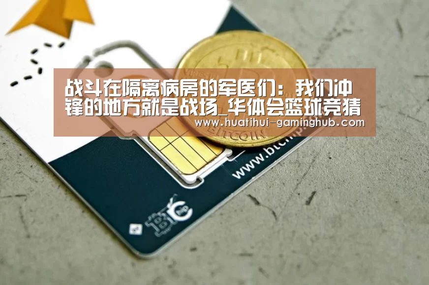 战斗在隔离病房的军医们:我们冲锋的地方就是战场_华体会篮球竞猜(图3) 华体会体育赛事直播